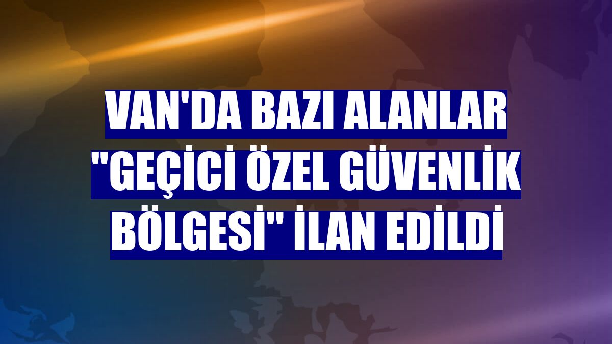 Van'da bazı alanlar "geçici özel güvenlik bölgesi" ilan edildi