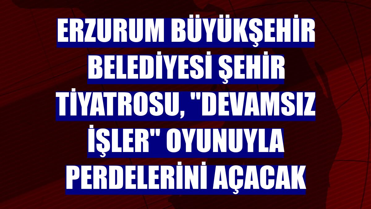 Erzurum Büyükşehir Belediyesi Şehir Tiyatrosu, "Devamsız İşler" oyunuyla perdelerini açacak