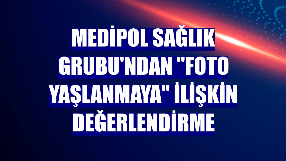 Medipol Sağlık Grubu'ndan "foto yaşlanmaya" ilişkin değerlendirme
