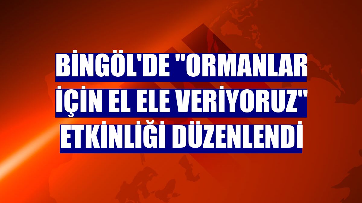Bingöl'de "Ormanlar için El Ele Veriyoruz" etkinliği düzenlendi