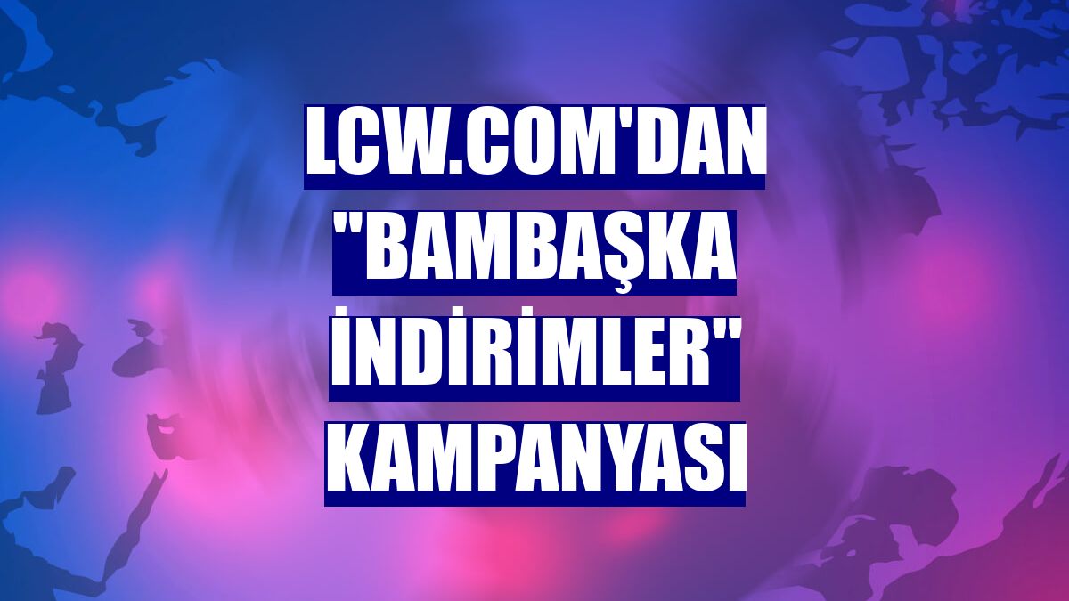 Lcw.com'dan "Bambaşka İndirimler" kampanyası