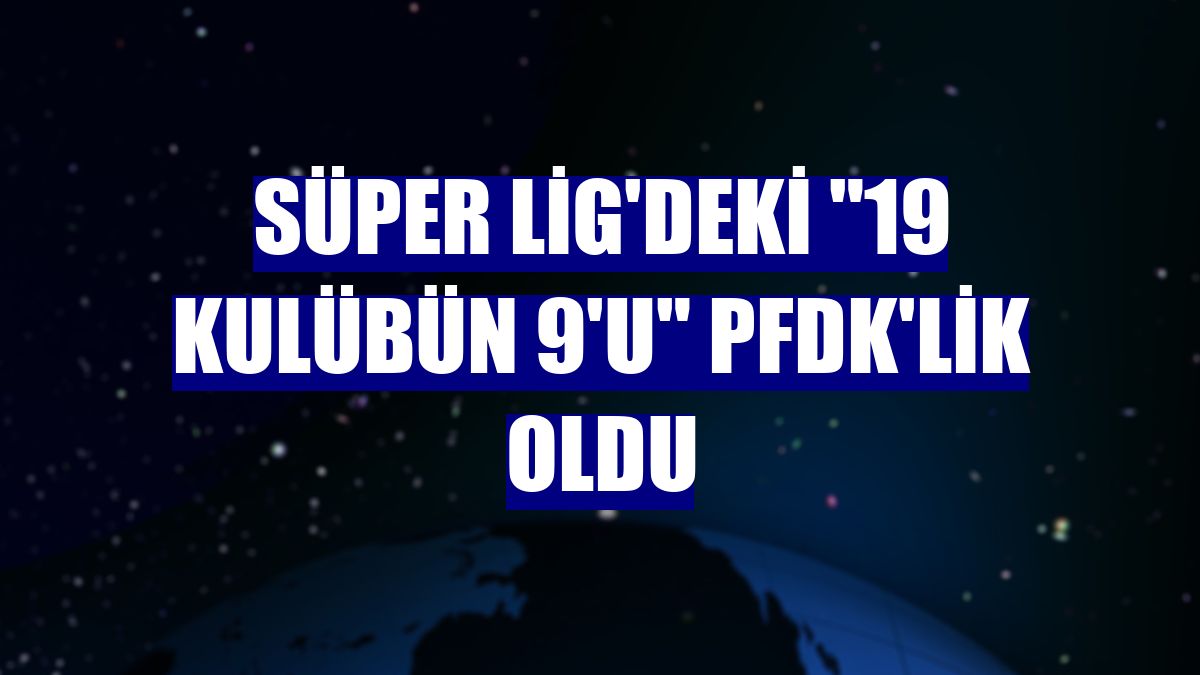 Süper Lig'deki "19 kulübün 9'u" PFDK'lik oldu