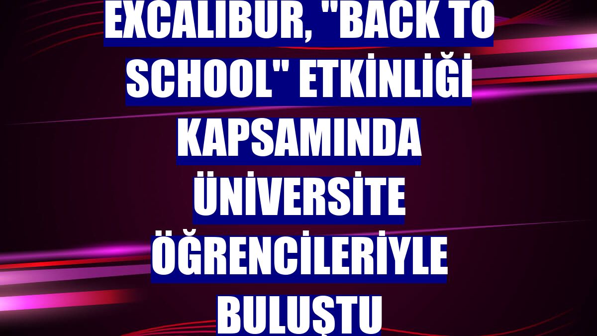 Excalibur, "Back to School" etkinliği kapsamında üniversite öğrencileriyle buluştu