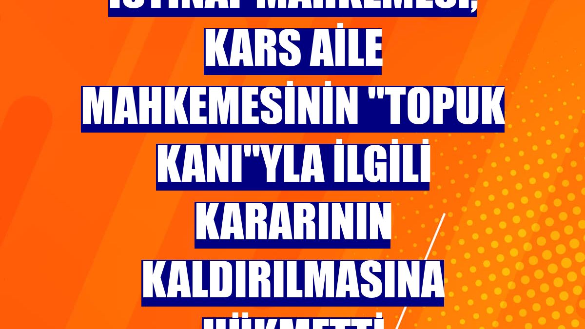 İstinaf mahkemesi, Kars Aile Mahkemesinin "topuk kanı"yla ilgili kararının kaldırılmasına hükmetti