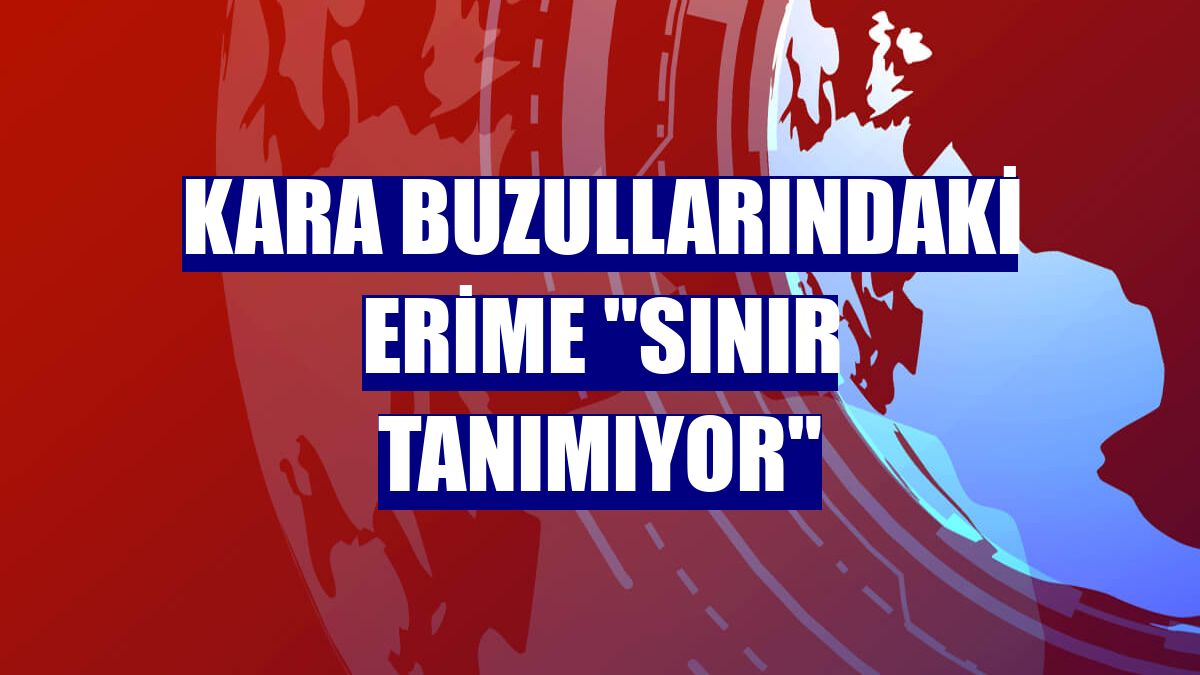 Kara buzullarındaki erime "sınır tanımıyor"