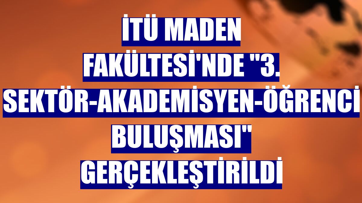 İTÜ Maden Fakültesi'nde "3. Sektör-Akademisyen-Öğrenci Buluşması" gerçekleştirildi