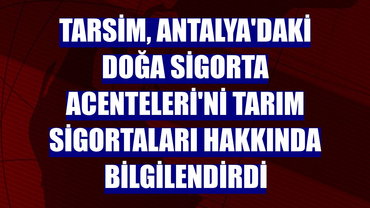TARSİM, Antalya'daki Doğa Sigorta Acenteleri'ni tarım sigortaları hakkında bilgilendirdi