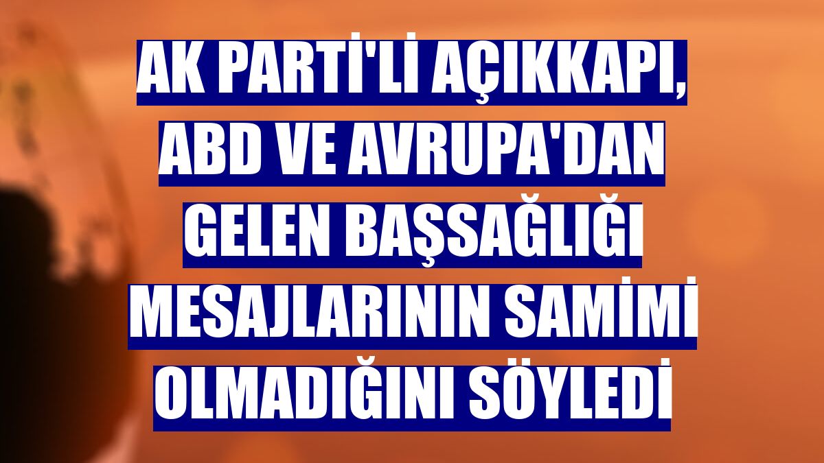 AK Parti'li Açıkkapı, ABD ve Avrupa'dan gelen başsağlığı mesajlarının samimi olmadığını söyledi