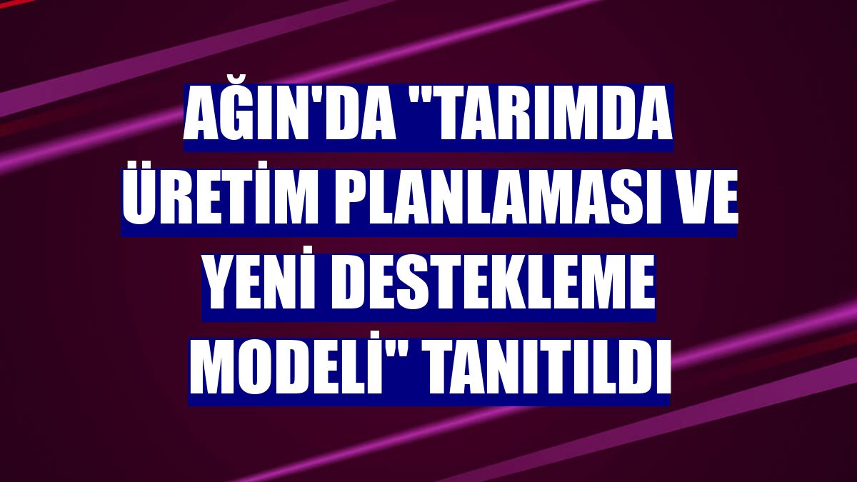 Ağın'da "Tarımda Üretim Planlaması ve Yeni Destekleme Modeli" tanıtıldı