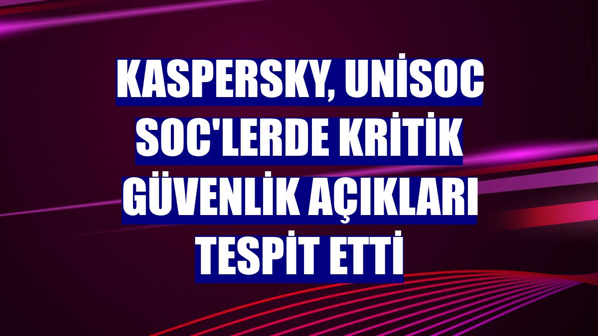 Kaspersky, Unisoc SoC'lerde kritik güvenlik açıkları tespit etti