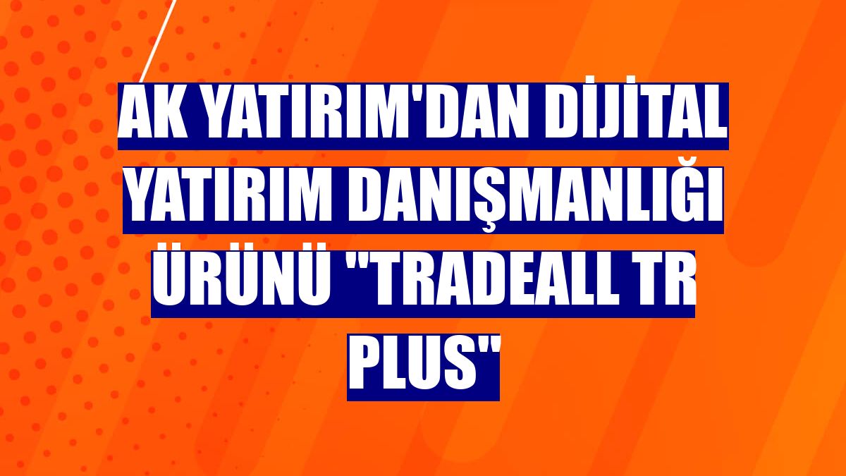 Ak Yatırım'dan dijital yatırım danışmanlığı ürünü "TradeAll TR Plus"