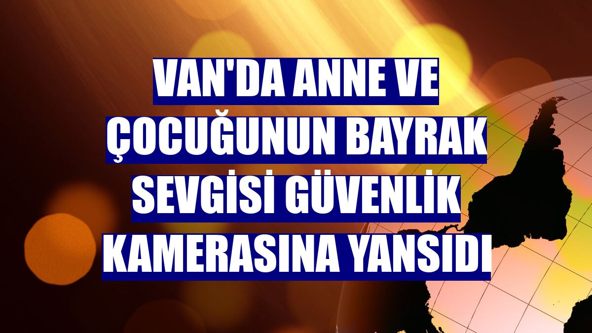 Van'da anne ve çocuğunun bayrak sevgisi güvenlik kamerasına yansıdı