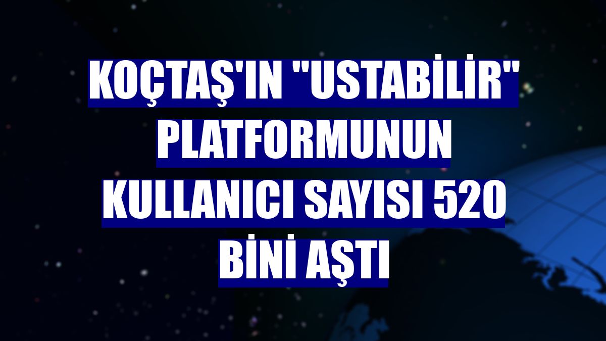 Koçtaş'ın "Ustabilir" platformunun kullanıcı sayısı 520 bini aştı