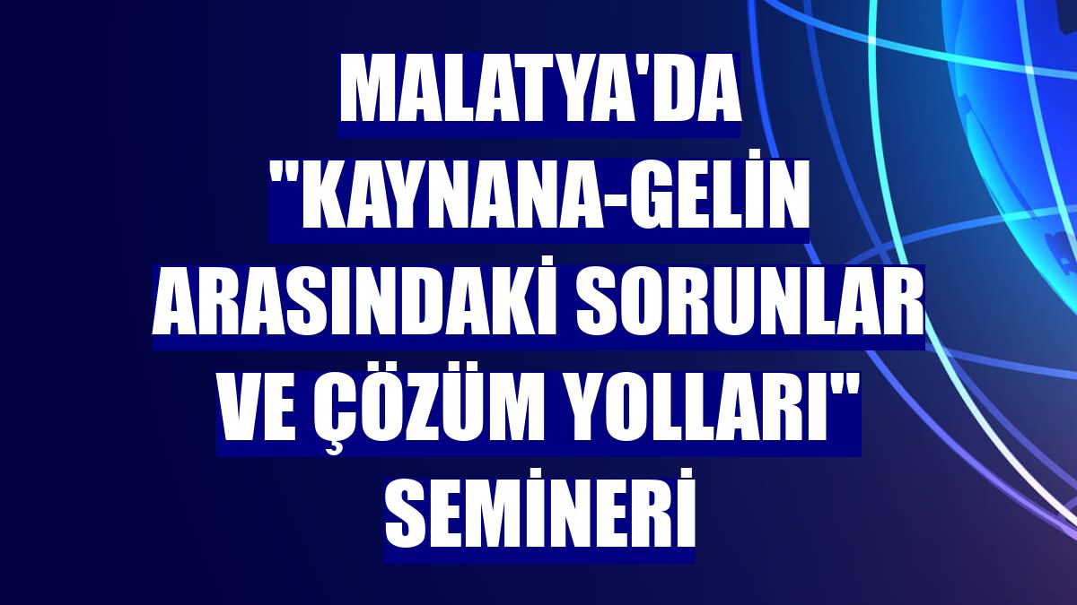 Malatya'da "Kaynana-Gelin Arasındaki Sorunlar ve Çözüm Yolları" semineri