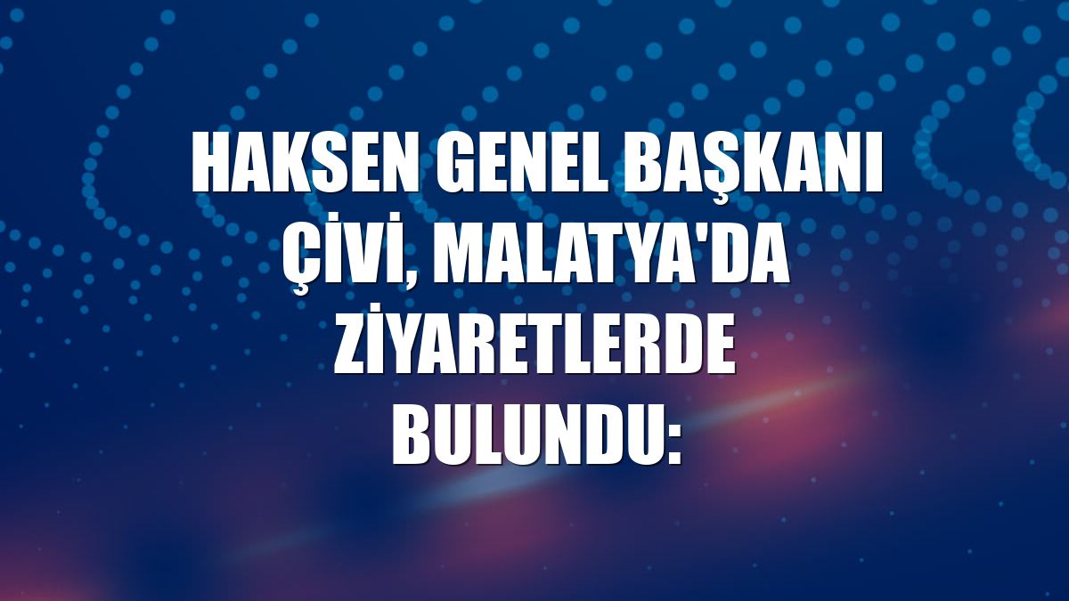 HAKSEN Genel Başkanı Çivi, Malatya'da ziyaretlerde bulundu: