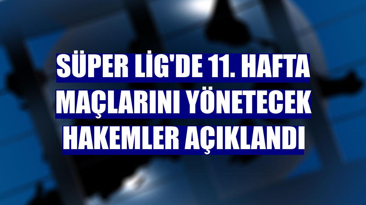 Süper Lig'de 11. hafta maçlarını yönetecek hakemler açıklandı