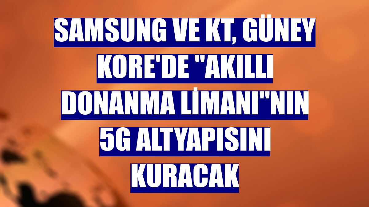 Samsung ve KT, Güney Kore'de "Akıllı Donanma Limanı"nın 5G altyapısını kuracak