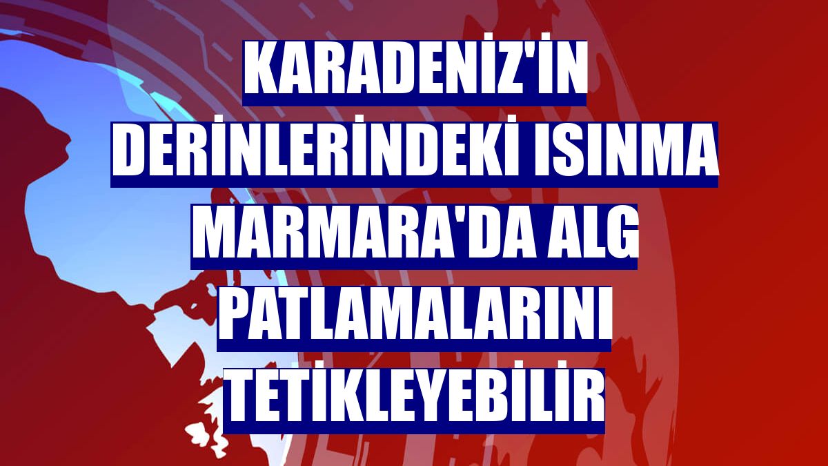 Karadeniz'in derinlerindeki ısınma Marmara'da alg patlamalarını tetikleyebilir