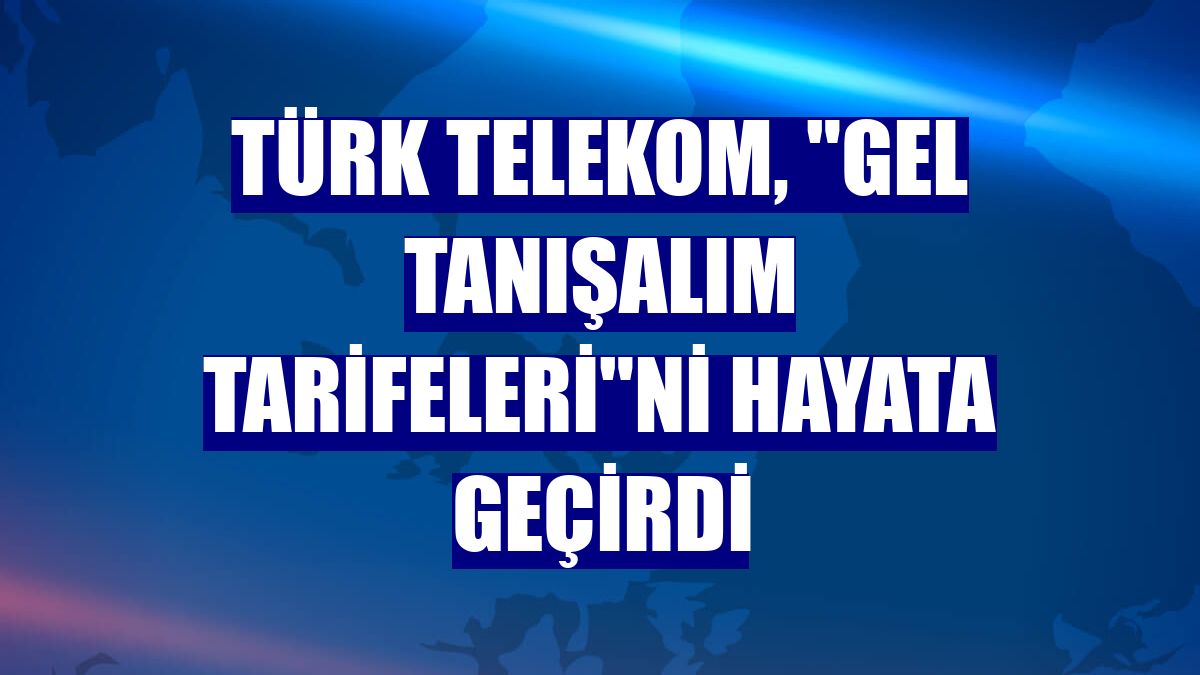 Türk Telekom, "Gel Tanışalım Tarifeleri"ni hayata geçirdi