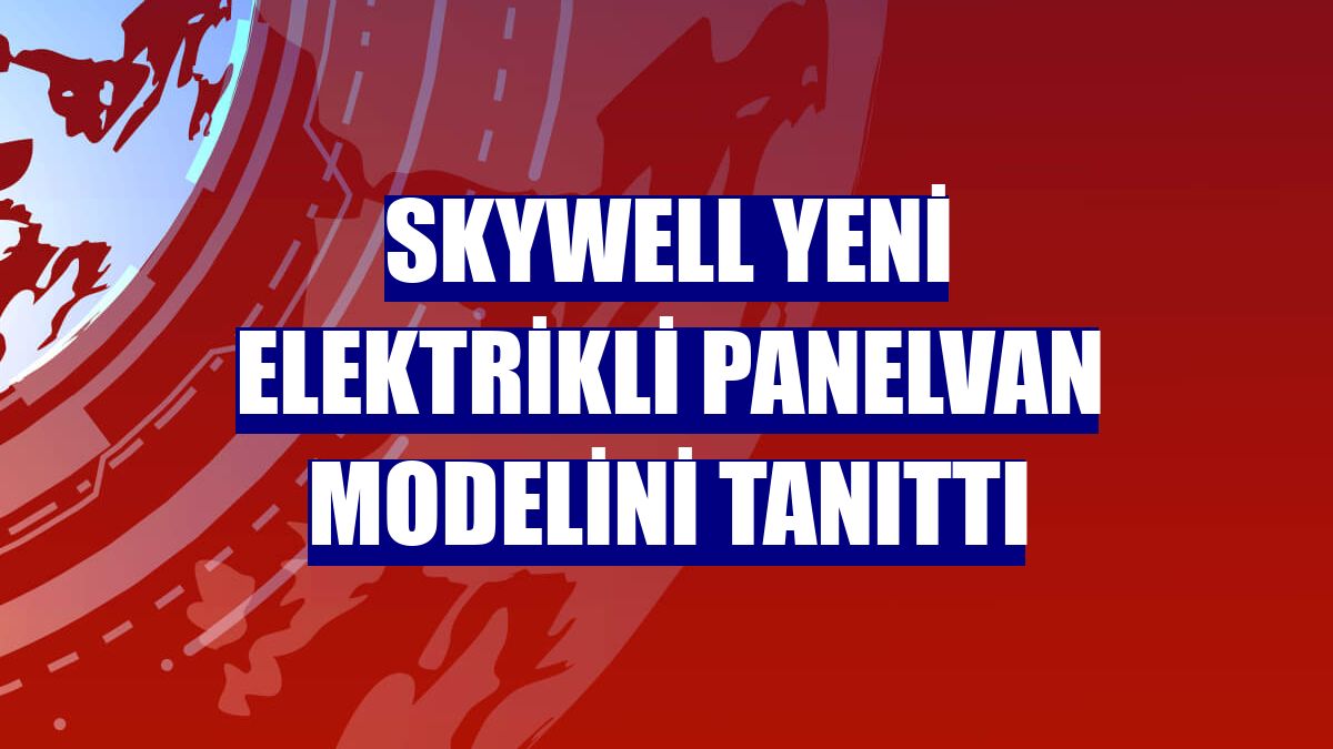 Skywell yeni elektrikli panelvan modelini tanıttı
