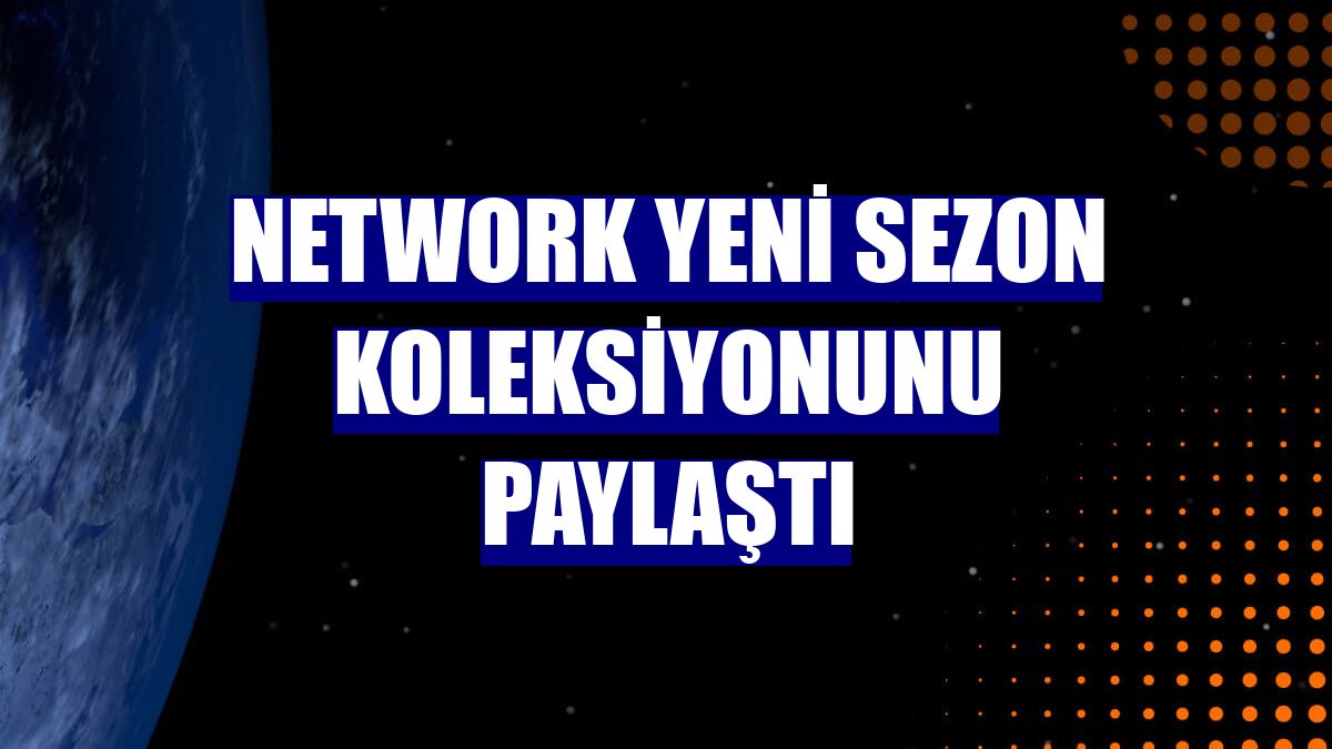 Network yeni sezon koleksiyonunu paylaştı