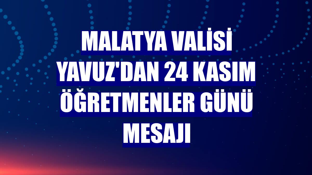 Malatya Valisi Yavuz'dan 24 Kasım Öğretmenler Günü mesajı