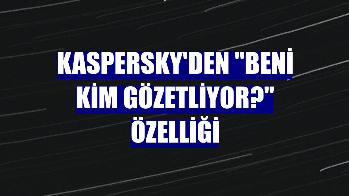 Kaspersky'den "Beni Kim Gözetliyor?" özelliği