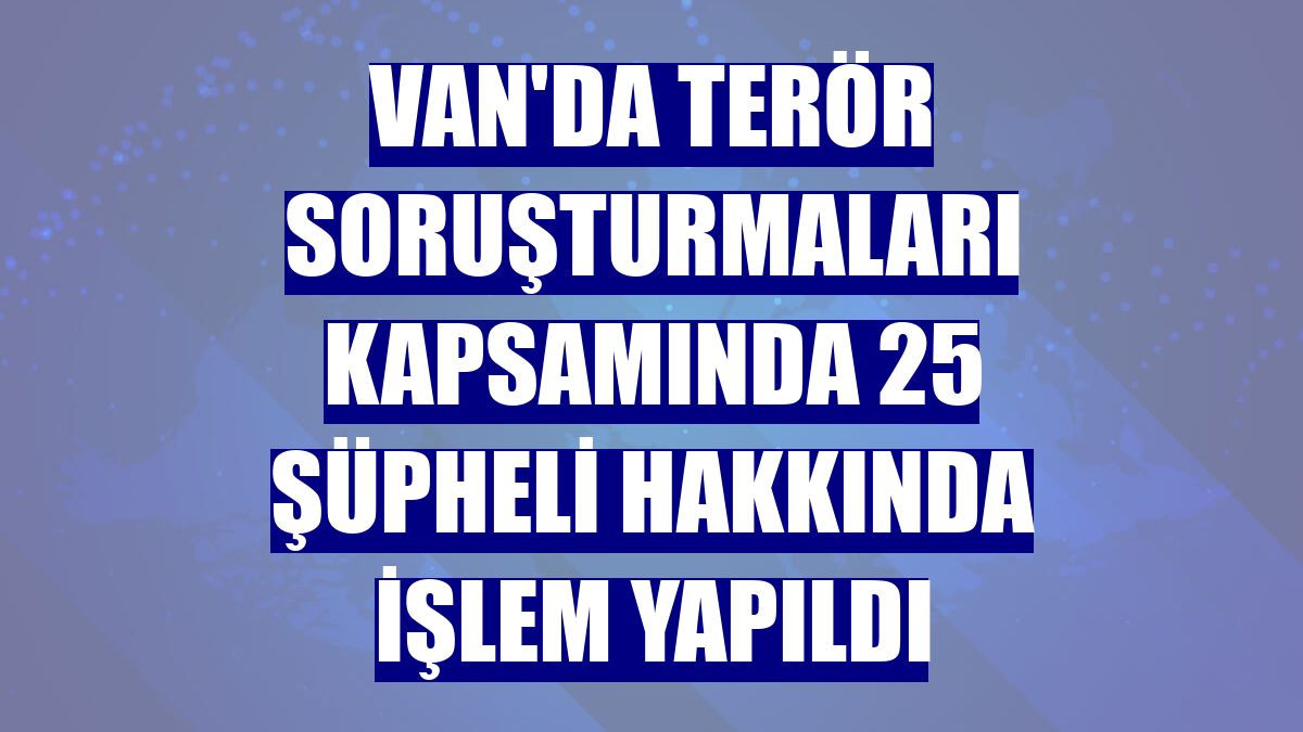 Van'da terör soruşturmaları kapsamında 25 şüpheli hakkında işlem yapıldı