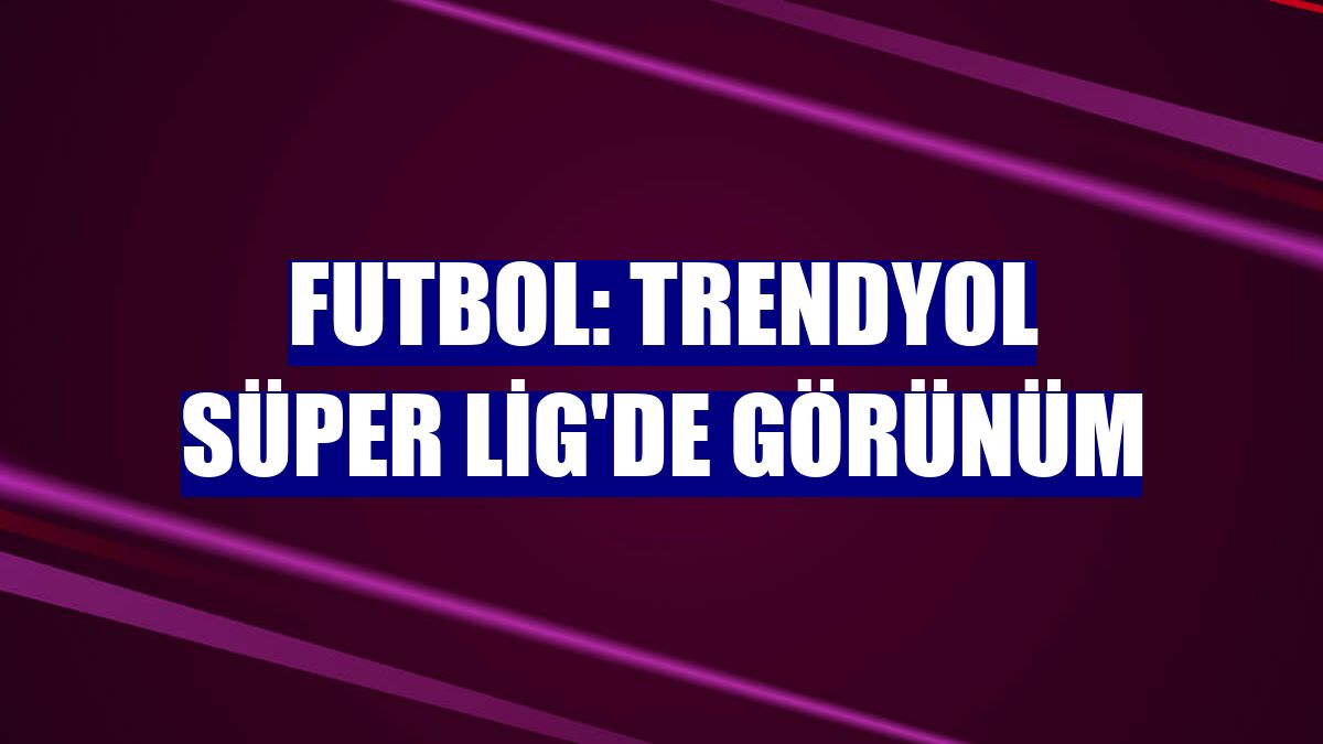 Futbol: Trendyol Süper Lig'de görünüm
