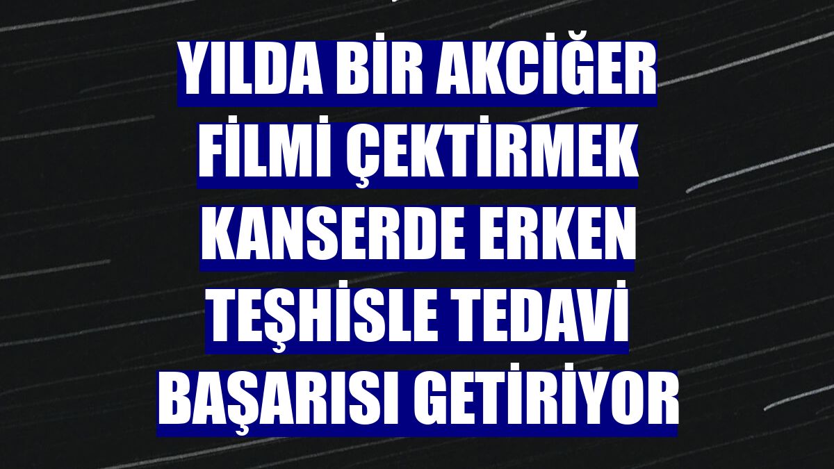 Yılda bir akciğer filmi çektirmek kanserde erken teşhisle tedavi başarısı getiriyor