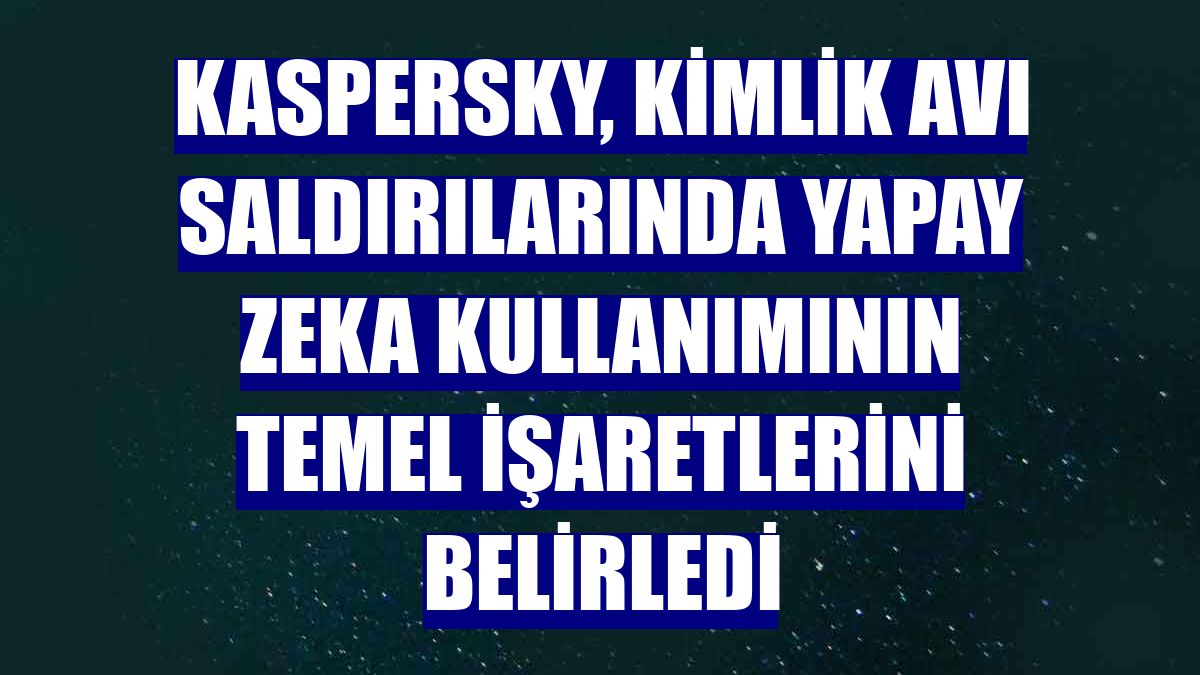 Kaspersky, kimlik avı saldırılarında yapay zeka kullanımının temel işaretlerini belirledi