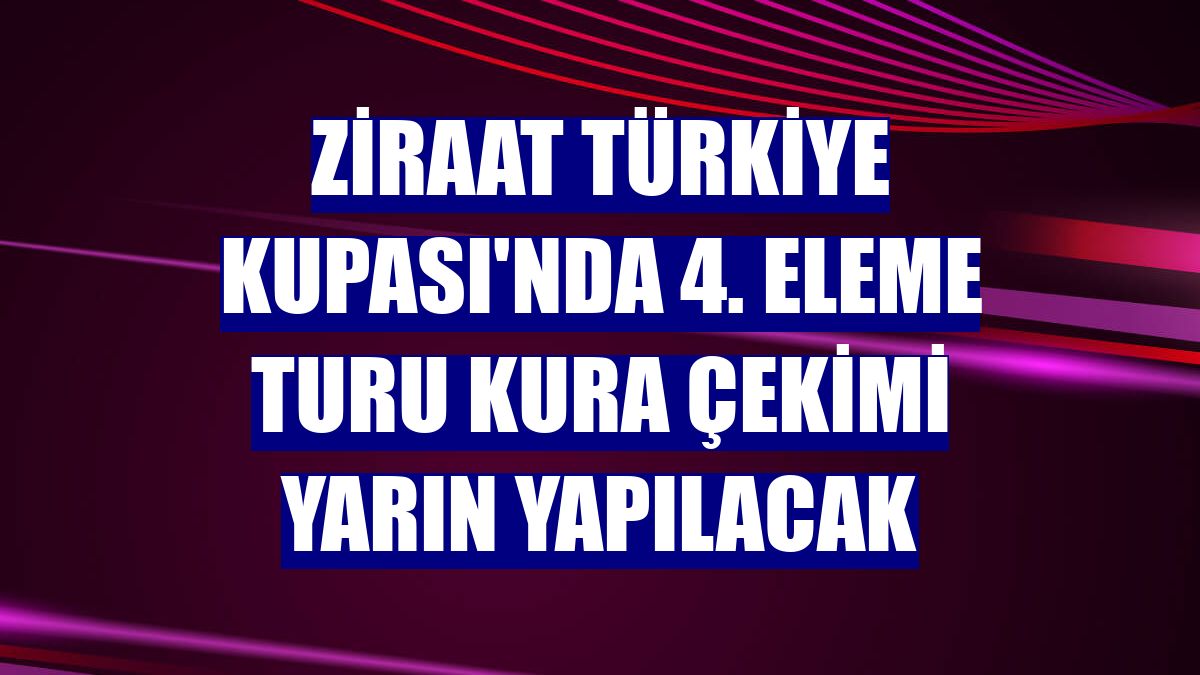 Ziraat Türkiye Kupası'nda 4. eleme turu kura çekimi yarın yapılacak