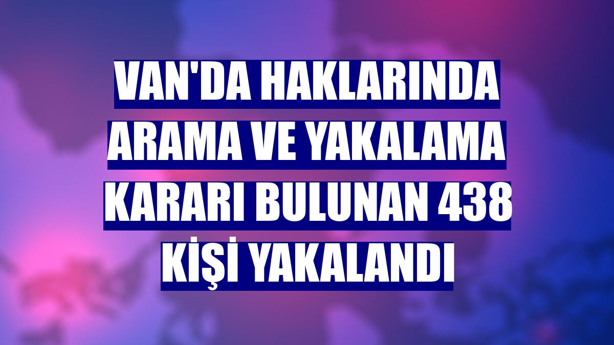 Van'da haklarında arama ve yakalama kararı bulunan 438 kişi yakalandı