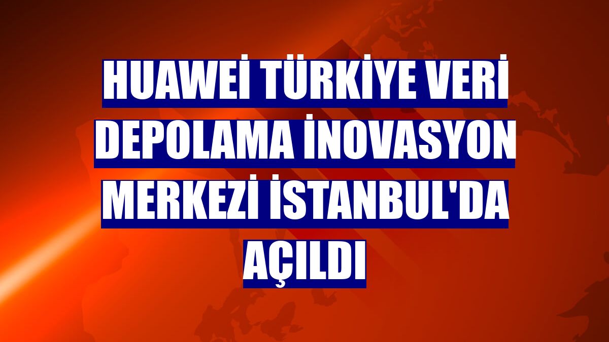 Huawei Türkiye Veri Depolama İnovasyon Merkezi İstanbul'da açıldı
