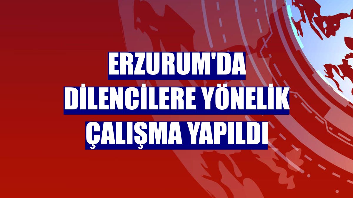 Erzurum'da dilencilere yönelik çalışma yapıldı