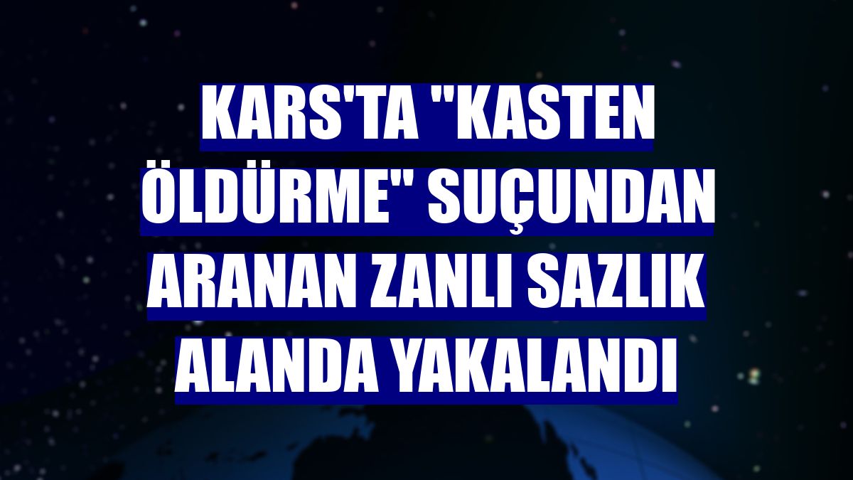 Kars'ta "kasten öldürme" suçundan aranan zanlı sazlık alanda yakalandı