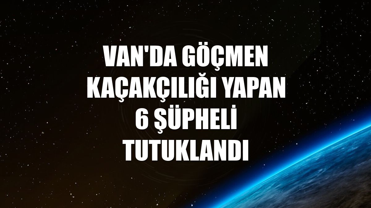 Van'da göçmen kaçakçılığı yapan 6 şüpheli tutuklandı
