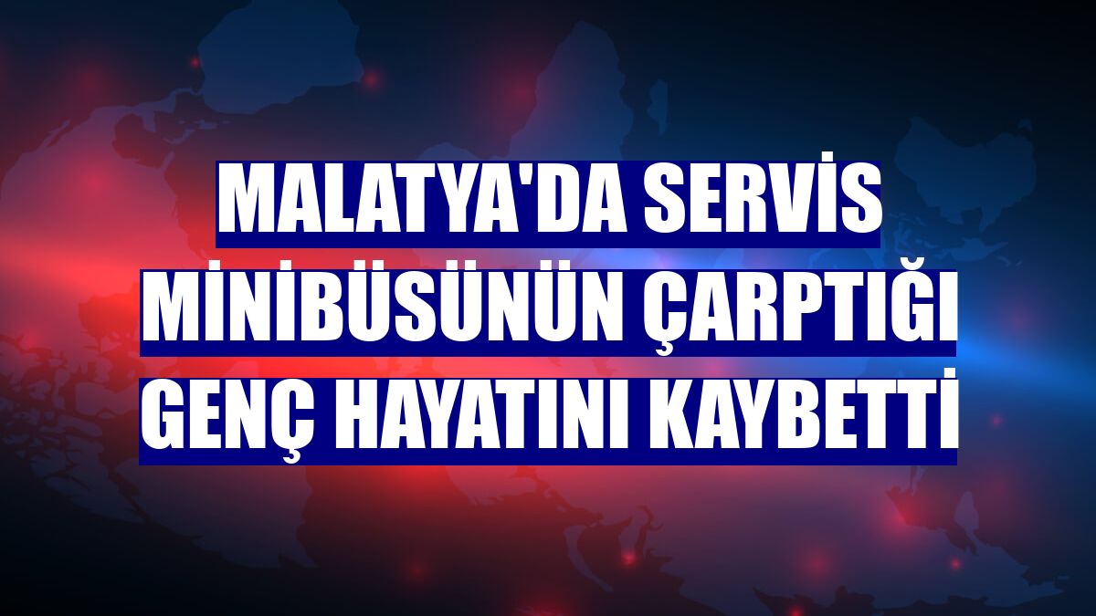 Malatya'da servis minibüsünün çarptığı genç hayatını kaybetti