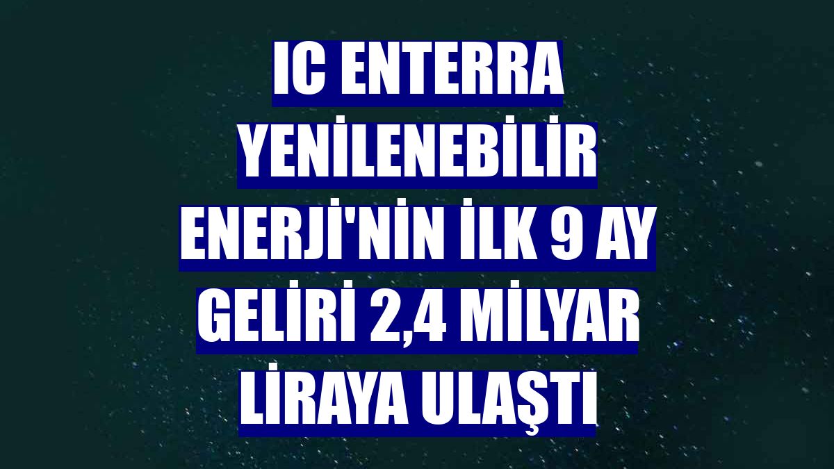IC Enterra Yenilenebilir Enerji'nin ilk 9 ay geliri 2,4 milyar liraya ulaştı