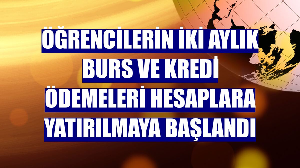 Öğrencilerin iki aylık burs ve kredi ödemeleri hesaplara yatırılmaya başlandı