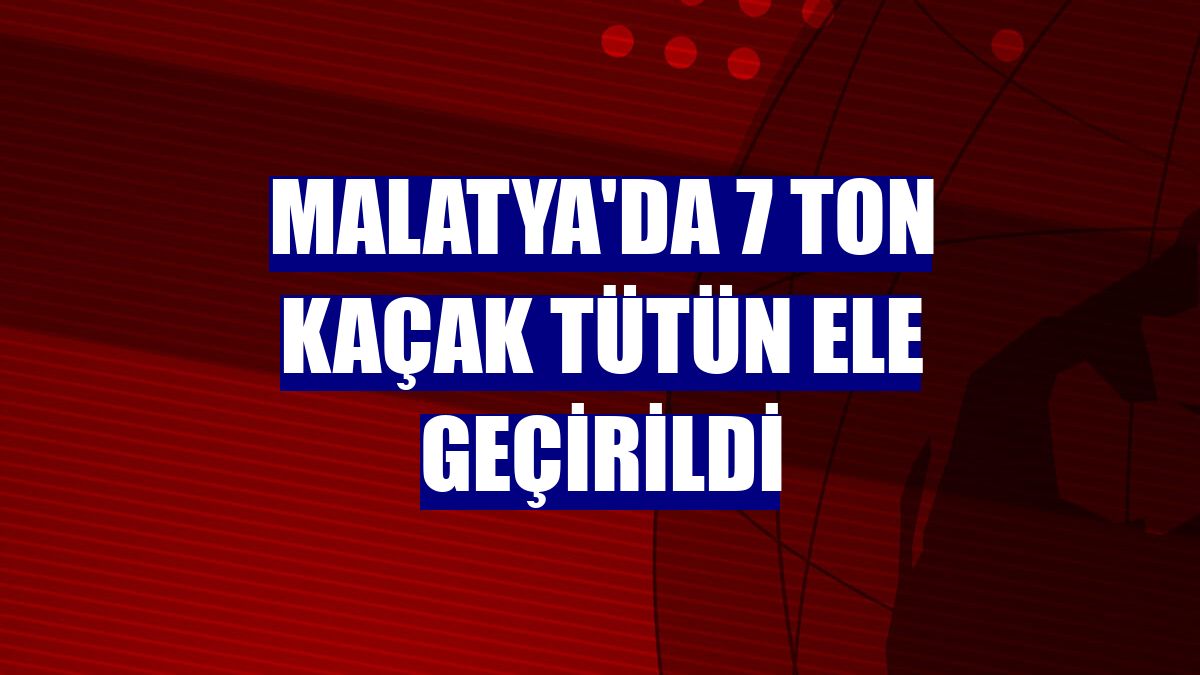 Malatya'da 7 ton kaçak tütün ele geçirildi