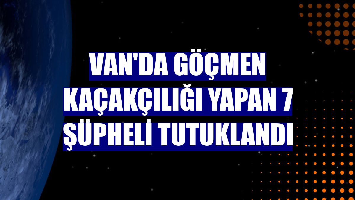Van'da göçmen kaçakçılığı yapan 7 şüpheli tutuklandı