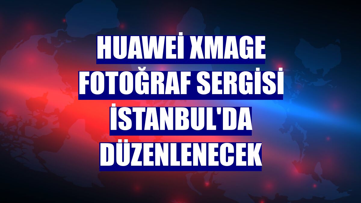 Huawei XMAGE Fotoğraf Sergisi İstanbul'da düzenlenecek