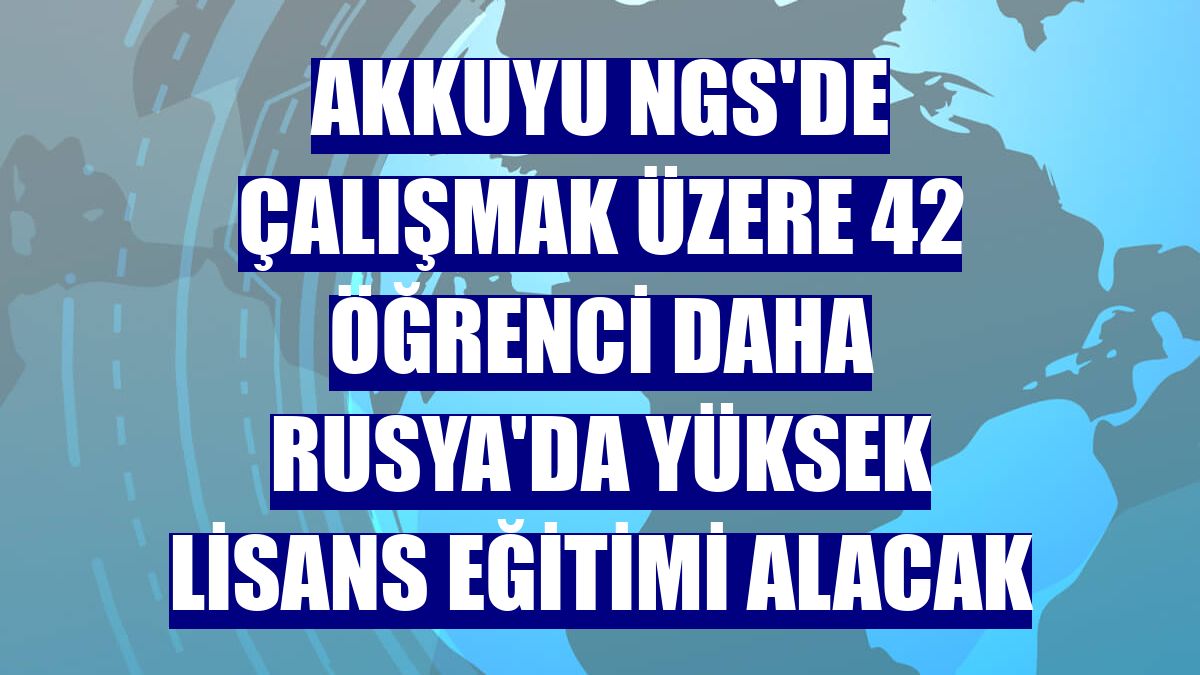 Akkuyu NGS'de çalışmak üzere 42 öğrenci daha Rusya'da yüksek lisans eğitimi alacak