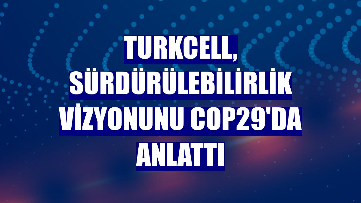 Turkcell, sürdürülebilirlik vizyonunu COP29'da anlattı
