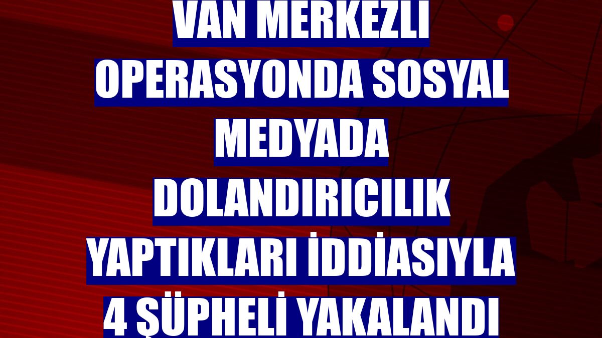 Van merkezli operasyonda sosyal medyada dolandırıcılık yaptıkları iddiasıyla 4 şüpheli yakalandı