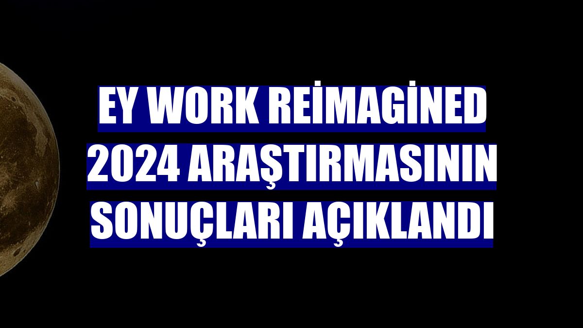 EY Work Reimagined 2024 araştırmasının sonuçları açıklandı