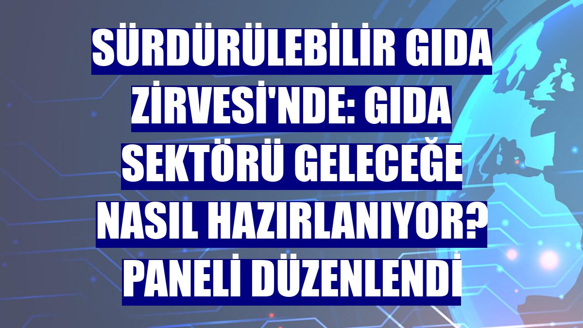 Sürdürülebilir Gıda Zirvesi'nde: Gıda Sektörü Geleceğe Nasıl Hazırlanıyor? paneli düzenlendi