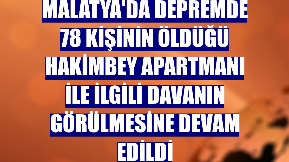 Malatya'da depremde 78 kişinin öldüğü Hakimbey Apartmanı ile ilgili davanın görülmesine devam edildi