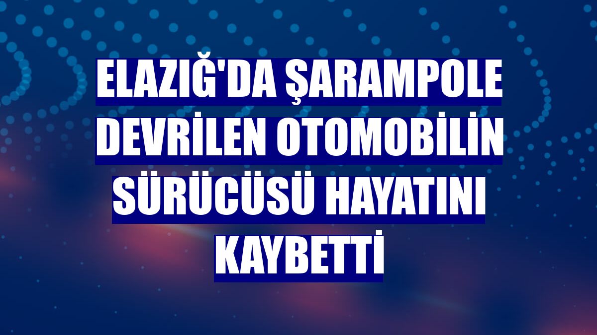 Elazığ'da şarampole devrilen otomobilin sürücüsü hayatını kaybetti